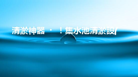 清淤神器！集水池清淤設(shè)備曝光，解決你的煩惱？！